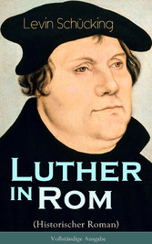 Luther in Rom (Historischer Roman) - Der Ursprung der Reformation - Die längste und weiteste Reise im Leben Martin Luthers